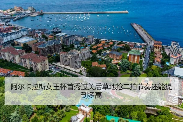 阿尔卡拉斯女王杯首秀过关后草地抢二拍节奏还能提到多高