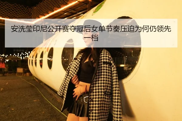安洗莹印尼公开赛夺冠后女单节奏压迫为何仍领先一档