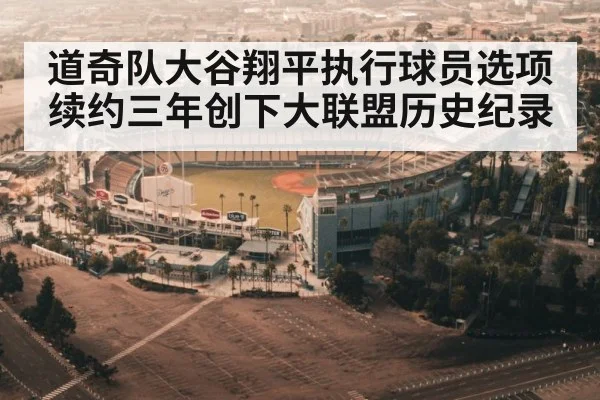 道奇队大谷翔平执行球员选项续约三年创下大联盟历史纪录