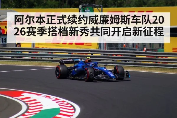 阿尔本正式续约威廉姆斯车队2026赛季搭档新秀共同开启新征程