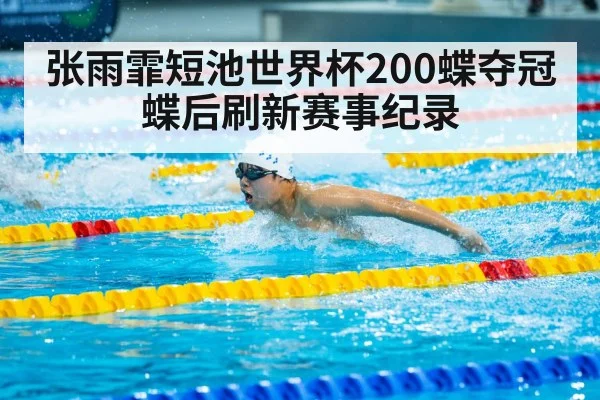 张雨霏短池世界杯200蝶夺冠蝶后刷新赛事纪录