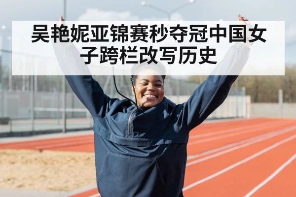 吴艳妮亚锦赛秒夺冠中国女子跨栏改写历史
