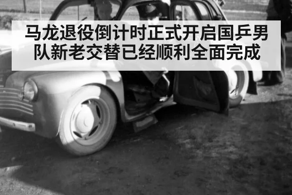 马龙退役倒计时正式开启国乒男队新老交替已经顺利全面完成