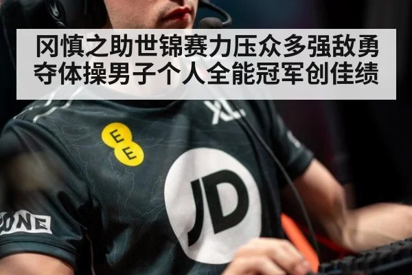 冈慎之助世锦赛力压众多强敌勇夺体操男子个人全能冠军创佳绩